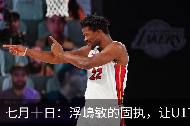 七月十日：浮嶋敏的固执，让U17国足两次掉进同一个坑？