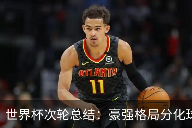 世界杯次轮总结：豪强格局分化球星续写传奇 东道主全线领跑
