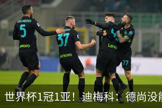 世界杯1冠1亚！迪梅科：德尚没能以奖杯告别，但仍是队史最佳主帅