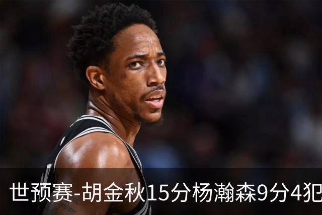 世预赛-胡金秋15分杨瀚森9分4犯 中国男篮主场负日本