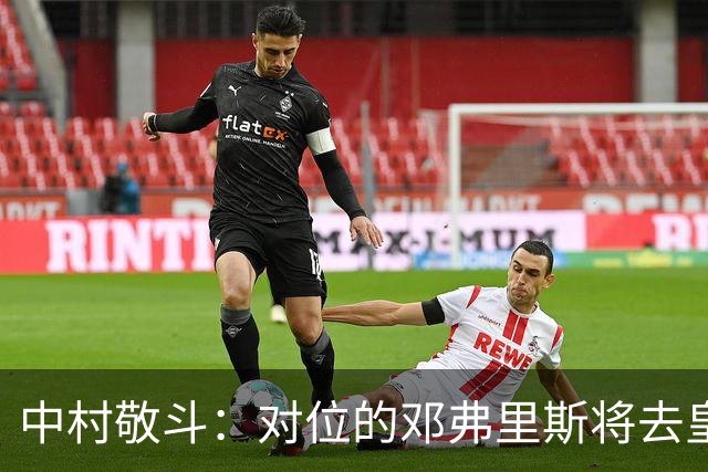 中村敬斗：对位的邓弗里斯将去皇马而自己在法乙，能够进球太棒了