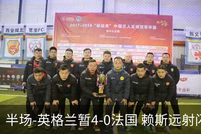 半场-英格兰暂4-0法国 赖斯远射闪击+助攻孔萨头球破门萨卡双响