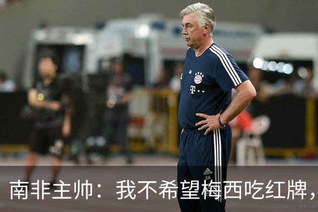 南非主帅：我不希望梅西吃红牌，但和我们球员染红的区别在哪？
