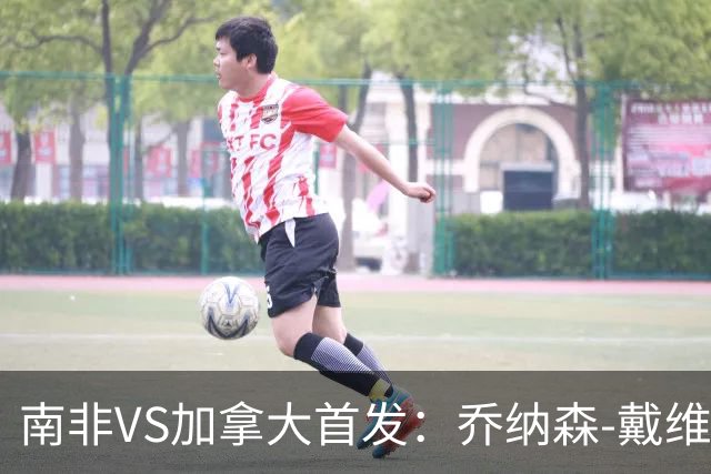 南非VS加拿大首发：乔纳森-戴维布坎南领军 阿芳仍替补