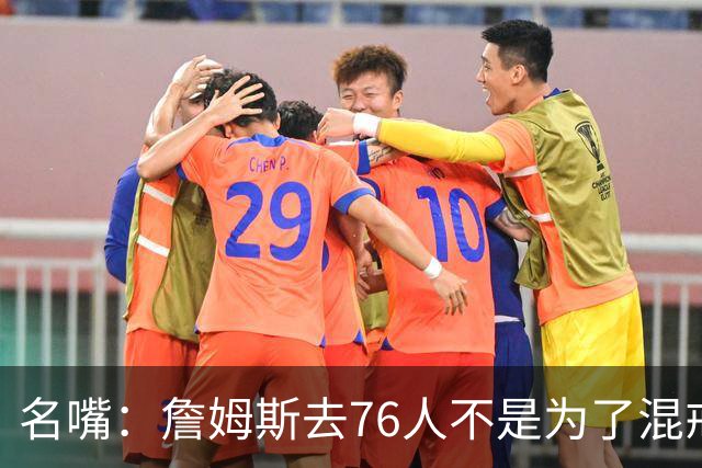 名嘴：詹姆斯去76人不是为了混戒指 他只想打得开心