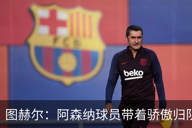 图赫尔：阿森纳球员带着骄傲归队，欧冠决赛失利不会影响世界杯
