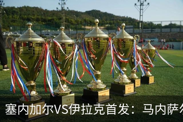 塞内加尔VS伊拉克首发：马内萨尔配姆巴耶 杰克逊替补