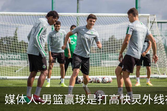 媒体人:男篮赢球是打"高快灵"外线在线 输球因没外线投射打阵地战