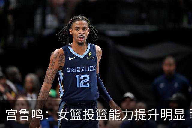 宫鲁鸣：女篮投篮能力提升明显 盼海外球员尽早归队