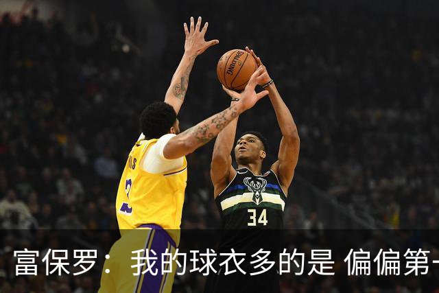 富保罗：我的球衣多的是 偏偏第一次遇到詹姆斯时和他穿了同一件
