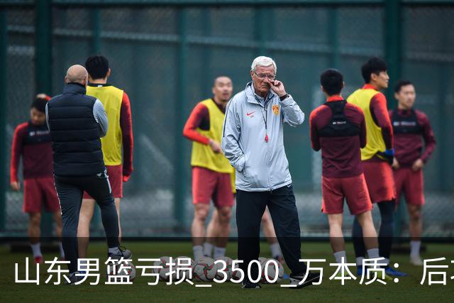 山东男篮亏损 3500 万本质：后巩晓彬时代人心散了，队伍不好带了