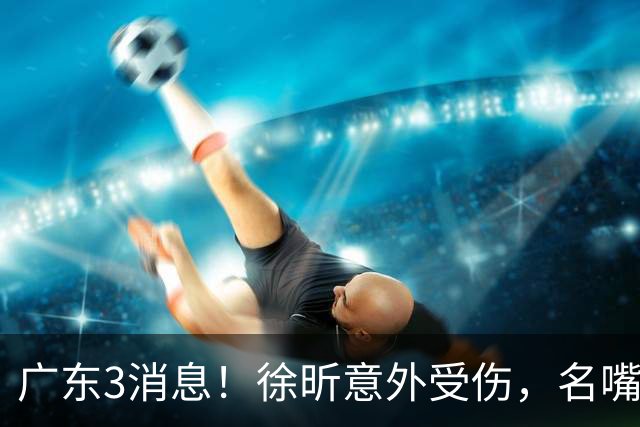 广东3消息！徐昕意外受伤，名嘴评杜锋不带训练，胡明轩新身份