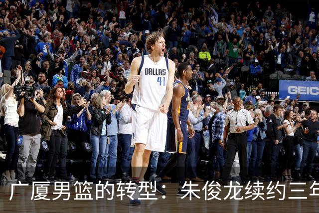 广厦男篮的转型：朱俊龙续约三年，胡金秋的未来成悬念