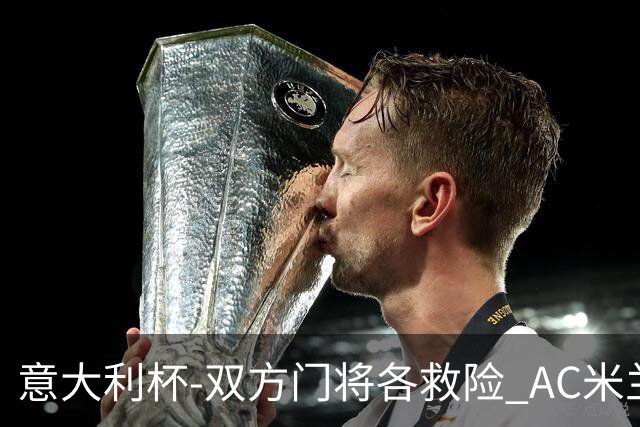 意大利杯-双方门将各救险 AC米兰主场平国际米兰