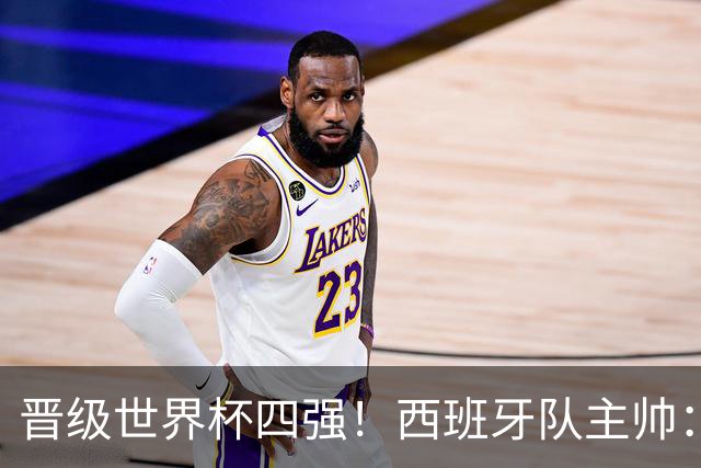 晋级世界杯四强！西班牙队主帅：我们还没完成目标