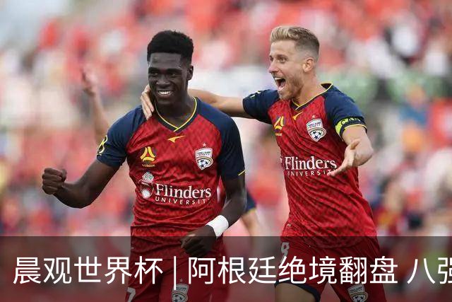 晨观世界杯 | 阿根廷绝境翻盘 八强全部产生