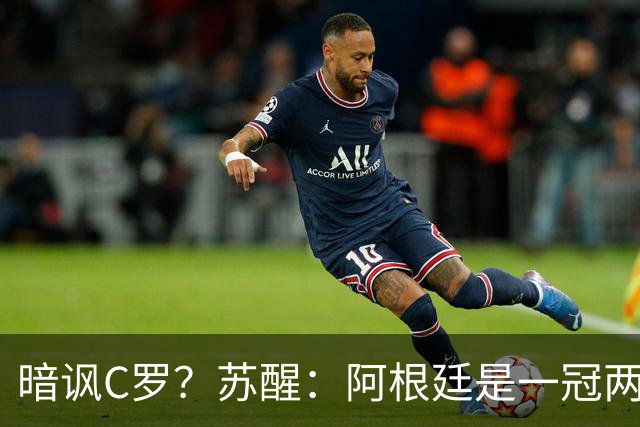 暗讽C罗？苏醒：阿根廷是一冠两亚不是16强 梅西是GOAT不是营销咖