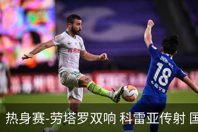 热身赛-劳塔罗双响 科雷亚传射 国际米兰4-1首胜