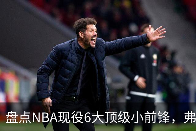 盘点NBA现役6大顶级小前锋，弗拉格上榜，杜兰特第2，詹姆斯未入前3