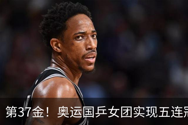 第37金！奥运国乒女团实现五连冠 中国夏奥300金