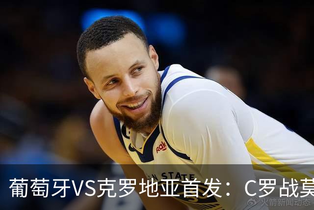 葡萄牙VS克罗地亚首发：C罗战莫德里奇 B费莱奥先发