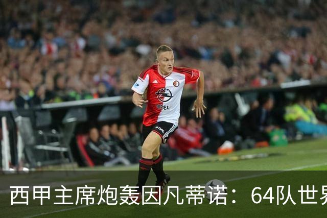 西甲主席炮轰因凡蒂诺：64队世界杯是摧毁足球