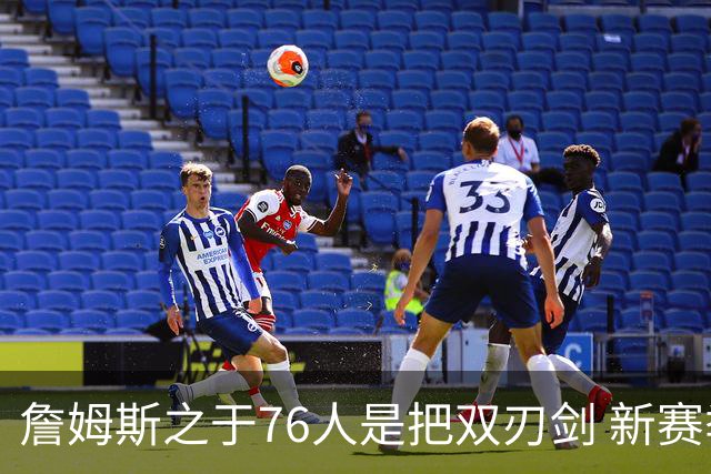 詹姆斯之于76人是把双刃剑 新赛季需直面六大隐患？