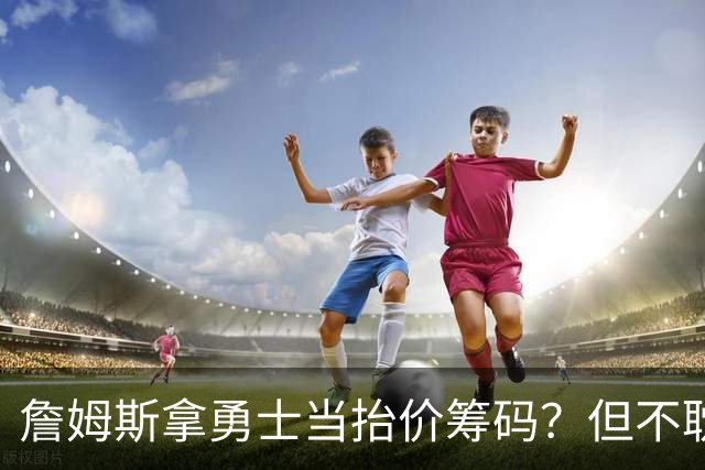 詹姆斯拿勇士当抬价筹码？但不耽误勇士追墨菲&小迈克尔·波特