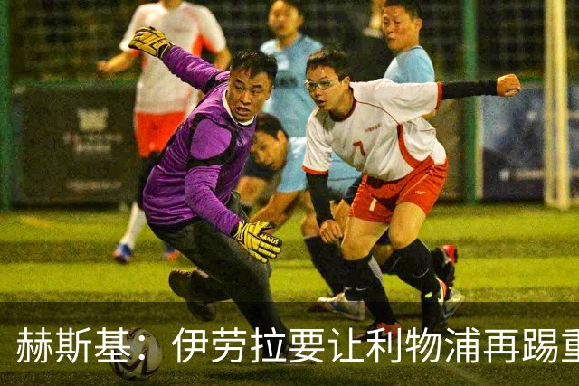 赫斯基：伊劳拉要让利物浦再踢重金属足球 只有K77能替代萨拉赫