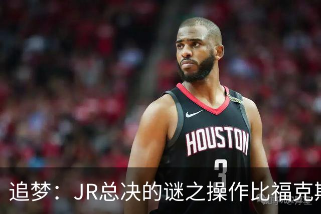 追梦：JR总决的谜之操作比福克斯更离谱 直接给系列赛定了基调