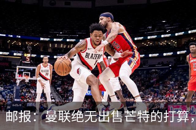 邮报：曼联绝无出售芒特的打算，球员本人同样无意离开曼联