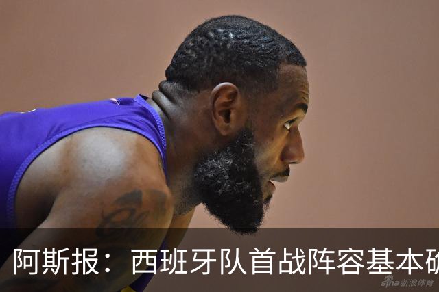 阿斯报：西班牙队首战阵容基本确定，费兰、奥亚萨瓦尔在列