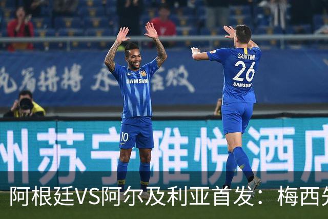 阿根廷VS阿尔及利亚首发：梅西先发创历史 齐达内之子出战