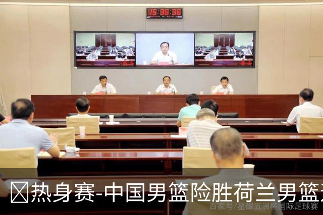 🏀热身赛-中国男篮险胜荷兰男篮迎两连胜 廖三宁21+7 杨瀚森7+8
