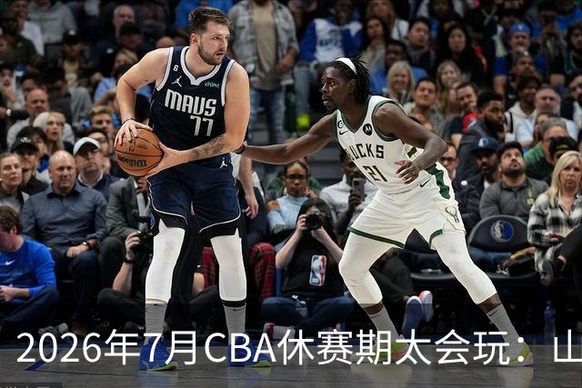 2026年7月CBA休赛期太会玩：山东外援降薪20%求留遭拒，北控递C类抢郭艾伦，山西遇威金顿坐地起价