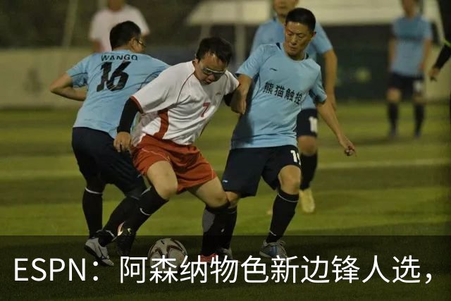 ESPN：阿森纳物色新边锋人选，佐利斯巴尔科拉进入今夏引援名单