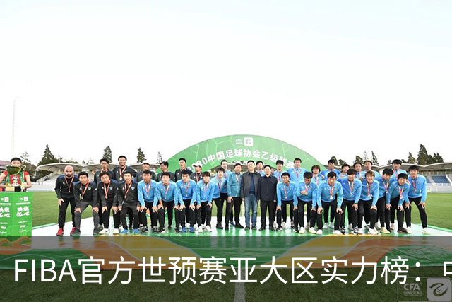FIBA官方世预赛亚大区实力榜：中国男篮第2杨瀚森登海报 日本第6