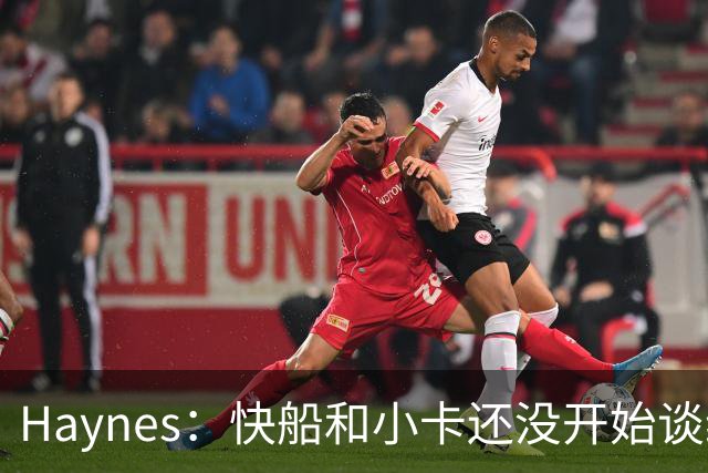 Haynes：快船和小卡还没开始谈续约 球星们不喜欢在合同年打球