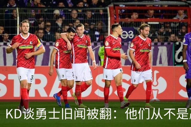 KD谈勇士旧闻被翻：他们从不是赢球豪门 对我来说那就是支下狗