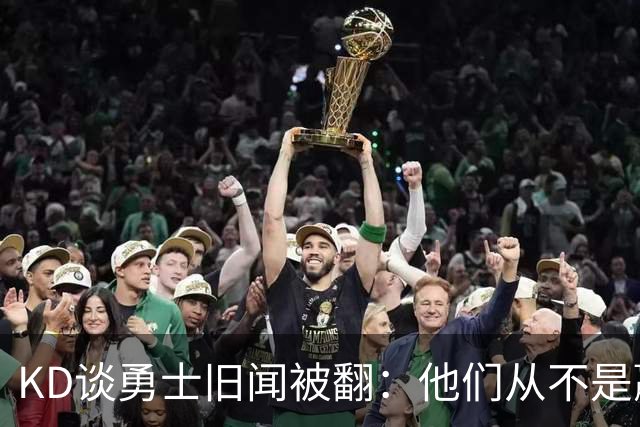 KD谈勇士旧闻被翻：他们从不是赢球豪门 对我来说那就是支下狗