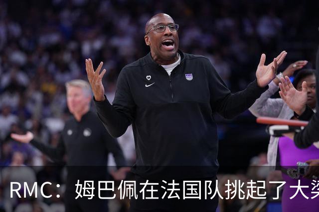 RMC：姆巴佩在法国队挑起了大梁，赛场内外皆是如此