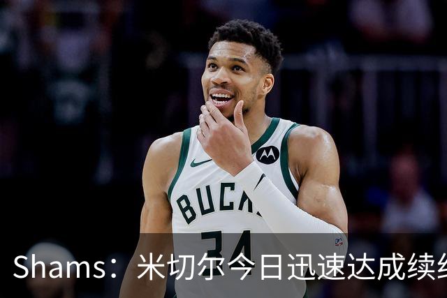 Shams：米切尔今日迅速达成续约 他将非常欢迎詹姆斯重返骑士